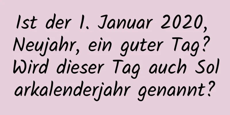 Ist der 1. Januar 2020, Neujahr, ein guter Tag? Wird dieser Tag auch Solarkalenderjahr genannt?