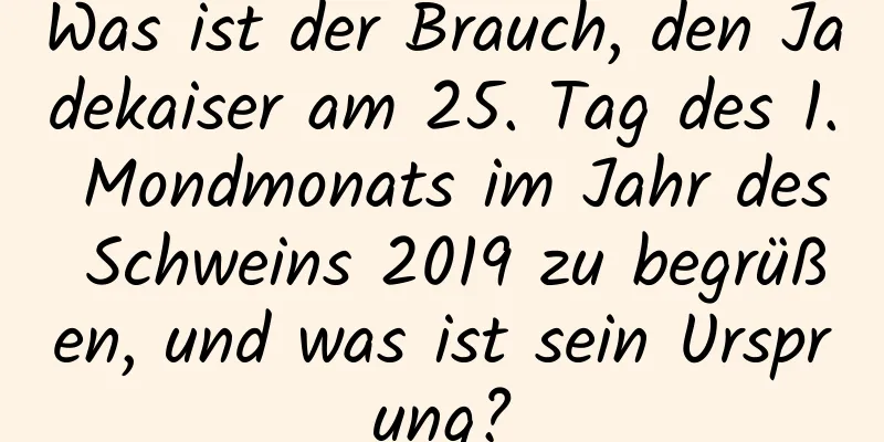 Was ist der Brauch, den Jadekaiser am 25. Tag des 1. Mondmonats im Jahr des Schweins 2019 zu begrüßen, und was ist sein Ursprung?