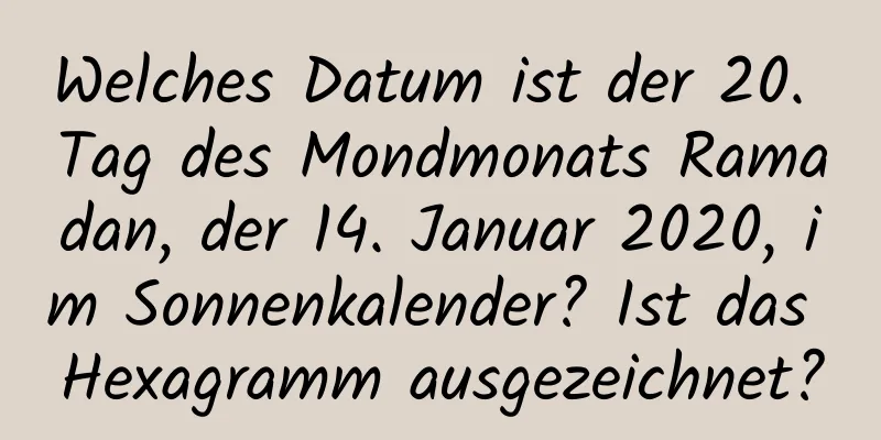 Welches Datum ist der 20. Tag des Mondmonats Ramadan, der 14. Januar 2020, im Sonnenkalender? Ist das Hexagramm ausgezeichnet?