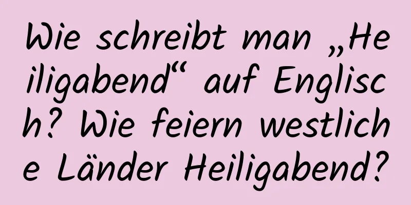 Wie schreibt man „Heiligabend“ auf Englisch? Wie feiern westliche Länder Heiligabend?