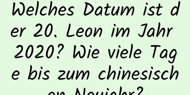 Welches Datum ist der 20. Leon im Jahr 2020? Wie viele Tage bis zum chinesischen Neujahr?