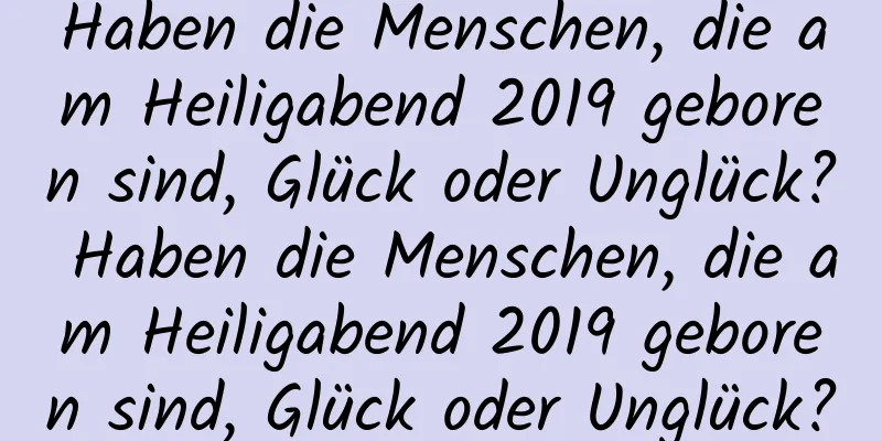 Haben die Menschen, die am Heiligabend 2019 geboren sind, Glück oder Unglück? Haben die Menschen, die am Heiligabend 2019 geboren sind, Glück oder Unglück?