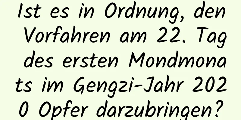 Ist es in Ordnung, den Vorfahren am 22. Tag des ersten Mondmonats im Gengzi-Jahr 2020 Opfer darzubringen?