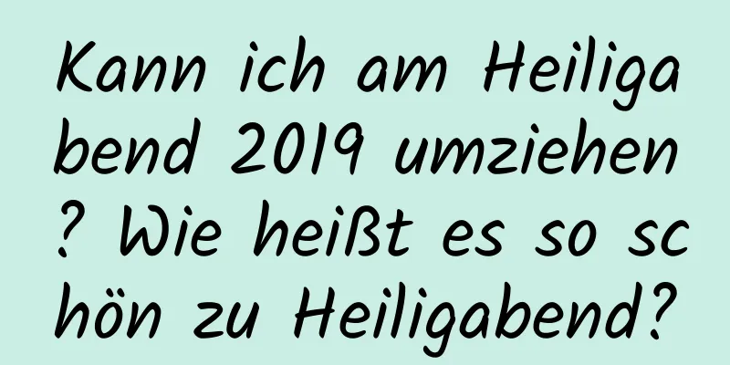 Kann ich am Heiligabend 2019 umziehen? Wie heißt es so schön zu Heiligabend?