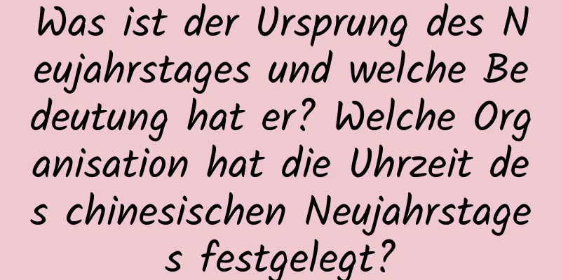 Was ist der Ursprung des Neujahrstages und welche Bedeutung hat er? Welche Organisation hat die Uhrzeit des chinesischen Neujahrstages festgelegt?