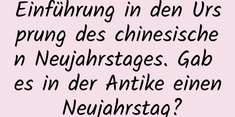 Einführung in den Ursprung des chinesischen Neujahrstages. Gab es in der Antike einen Neujahrstag?