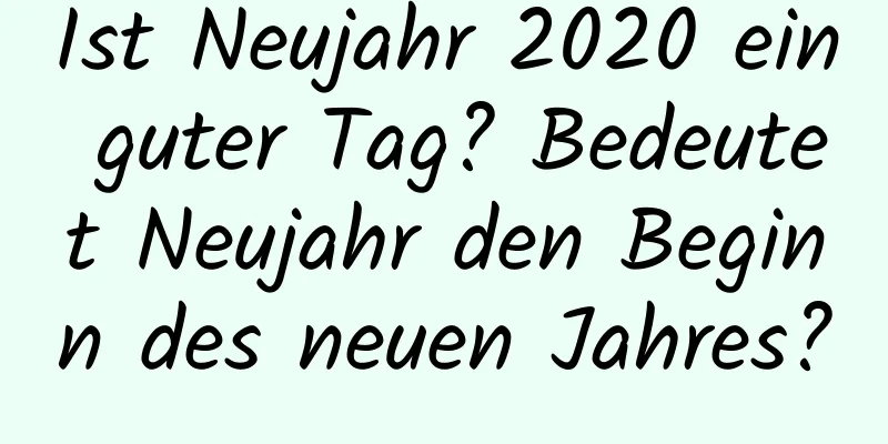 Ist Neujahr 2020 ein guter Tag? Bedeutet Neujahr den Beginn des neuen Jahres?