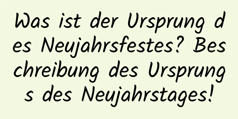 Was ist der Ursprung des Neujahrsfestes? Beschreibung des Ursprungs des Neujahrstages!