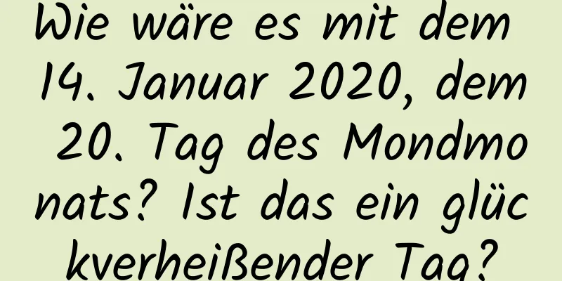 Wie wäre es mit dem 14. Januar 2020, dem 20. Tag des Mondmonats? Ist das ein glückverheißender Tag?