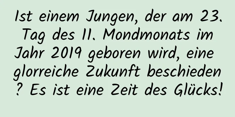 Ist einem Jungen, der am 23. Tag des 11. Mondmonats im Jahr 2019 geboren wird, eine glorreiche Zukunft beschieden? Es ist eine Zeit des Glücks!