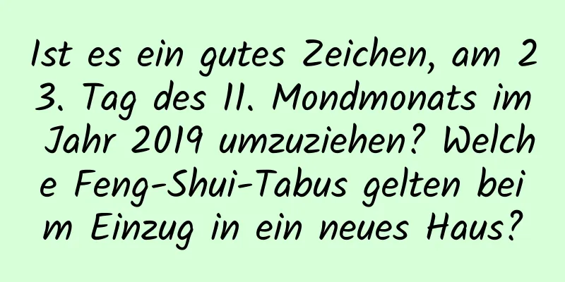 Ist es ein gutes Zeichen, am 23. Tag des 11. Mondmonats im Jahr 2019 umzuziehen? Welche Feng-Shui-Tabus gelten beim Einzug in ein neues Haus?