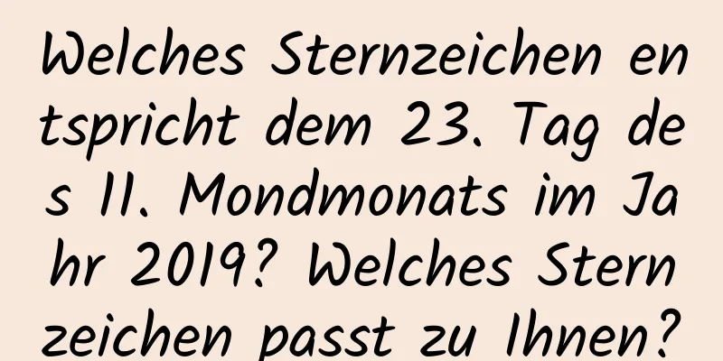 Welches Sternzeichen entspricht dem 23. Tag des 11. Mondmonats im Jahr 2019? Welches Sternzeichen passt zu Ihnen?