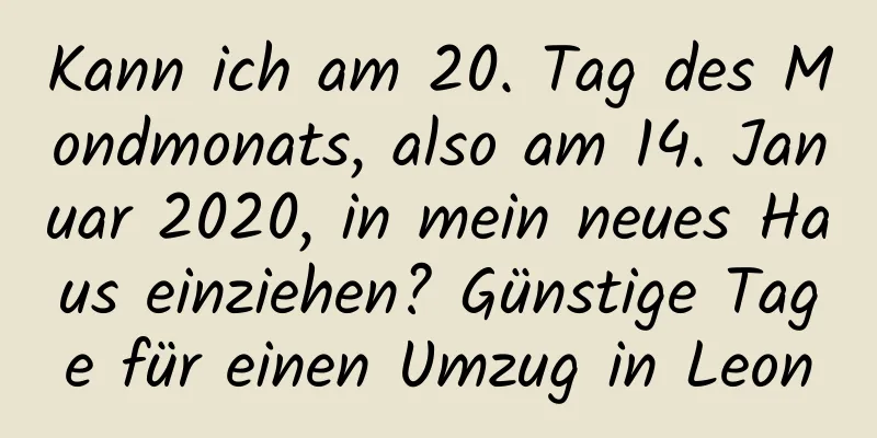 Kann ich am 20. Tag des Mondmonats, also am 14. Januar 2020, in mein neues Haus einziehen? Günstige Tage für einen Umzug in Leon