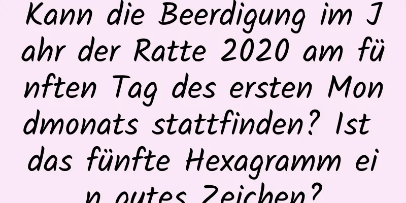 Kann die Beerdigung im Jahr der Ratte 2020 am fünften Tag des ersten Mondmonats stattfinden? Ist das fünfte Hexagramm ein gutes Zeichen?