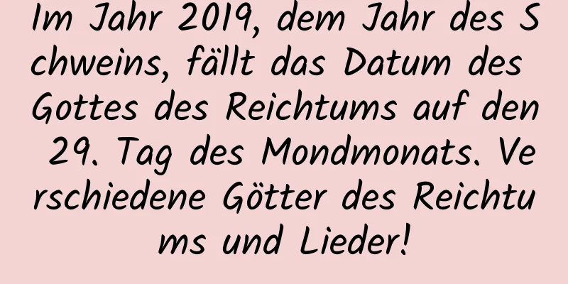 Im Jahr 2019, dem Jahr des Schweins, fällt das Datum des Gottes des Reichtums auf den 29. Tag des Mondmonats. Verschiedene Götter des Reichtums und Lieder!