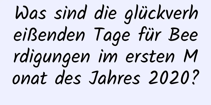 Was sind die glückverheißenden Tage für Beerdigungen im ersten Monat des Jahres 2020?