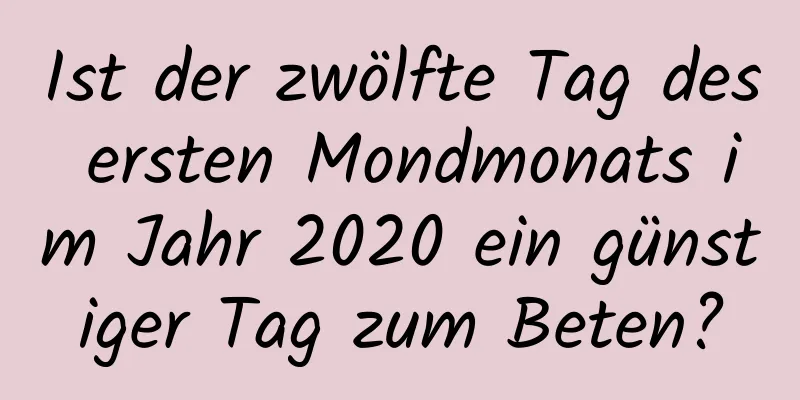 Ist der zwölfte Tag des ersten Mondmonats im Jahr 2020 ein günstiger Tag zum Beten?