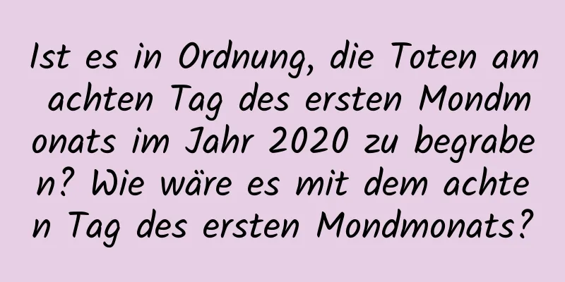 Ist es in Ordnung, die Toten am achten Tag des ersten Mondmonats im Jahr 2020 zu begraben? Wie wäre es mit dem achten Tag des ersten Mondmonats?