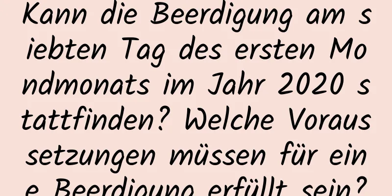 Kann die Beerdigung am siebten Tag des ersten Mondmonats im Jahr 2020 stattfinden? Welche Voraussetzungen müssen für eine Beerdigung erfüllt sein?