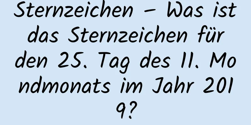 Sternzeichen – Was ist das Sternzeichen für den 25. Tag des 11. Mondmonats im Jahr 2019?