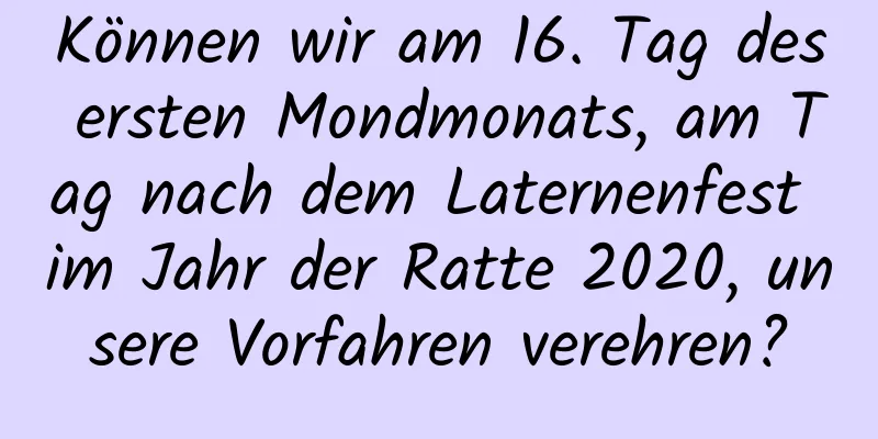 Können wir am 16. Tag des ersten Mondmonats, am Tag nach dem Laternenfest im Jahr der Ratte 2020, unsere Vorfahren verehren?