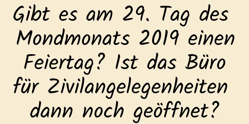 Gibt es am 29. Tag des Mondmonats 2019 einen Feiertag? Ist das Büro für Zivilangelegenheiten dann noch geöffnet?