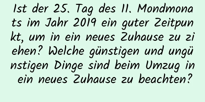 Ist der 25. Tag des 11. Mondmonats im Jahr 2019 ein guter Zeitpunkt, um in ein neues Zuhause zu ziehen? Welche günstigen und ungünstigen Dinge sind beim Umzug in ein neues Zuhause zu beachten?