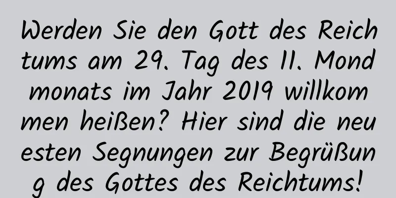 Werden Sie den Gott des Reichtums am 29. Tag des 11. Mondmonats im Jahr 2019 willkommen heißen? Hier sind die neuesten Segnungen zur Begrüßung des Gottes des Reichtums!