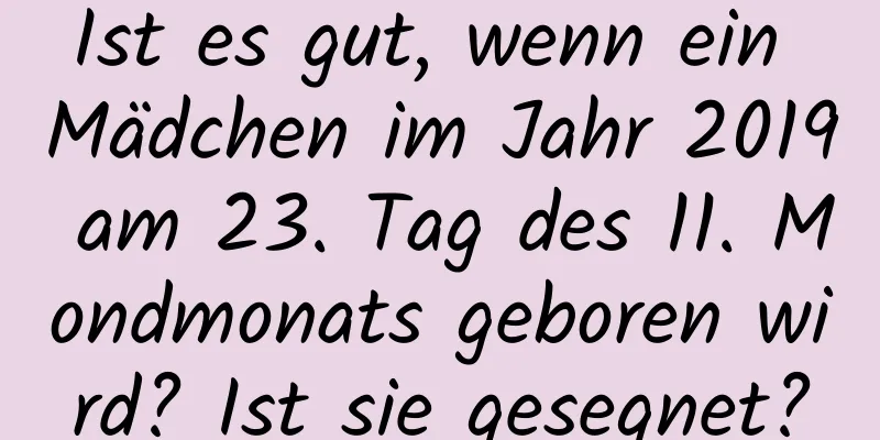 Ist es gut, wenn ein Mädchen im Jahr 2019 am 23. Tag des 11. Mondmonats geboren wird? Ist sie gesegnet?