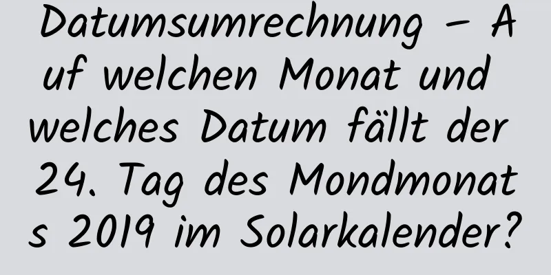 Datumsumrechnung – Auf welchen Monat und welches Datum fällt der 24. Tag des Mondmonats 2019 im Solarkalender?