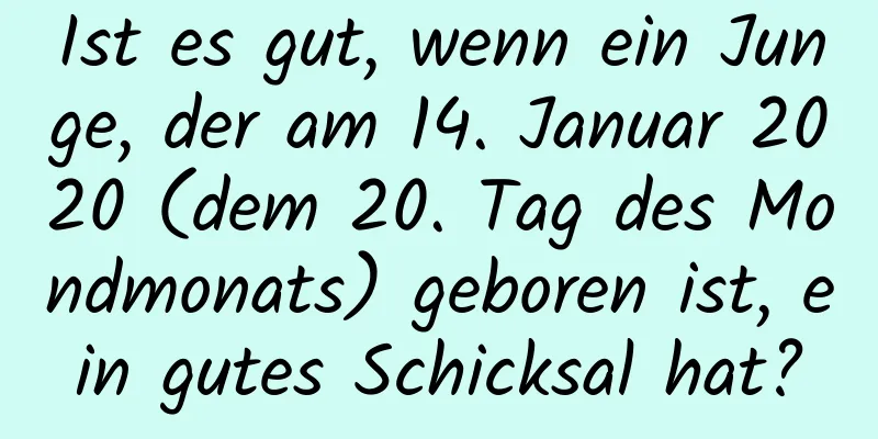 Ist es gut, wenn ein Junge, der am 14. Januar 2020 (dem 20. Tag des Mondmonats) geboren ist, ein gutes Schicksal hat?