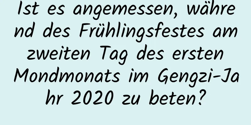 Ist es angemessen, während des Frühlingsfestes am zweiten Tag des ersten Mondmonats im Gengzi-Jahr 2020 zu beten?