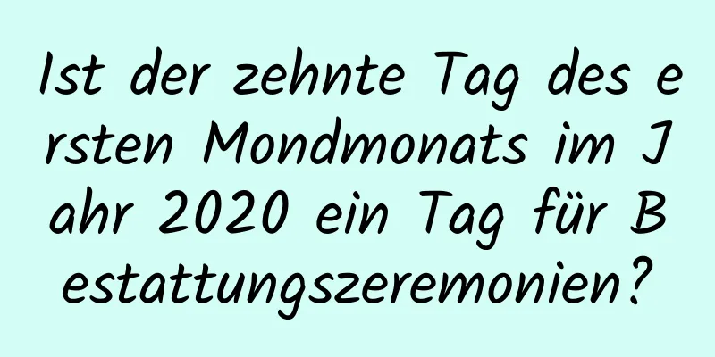 Ist der zehnte Tag des ersten Mondmonats im Jahr 2020 ein Tag für Bestattungszeremonien?