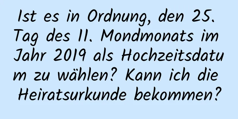 Ist es in Ordnung, den 25. Tag des 11. Mondmonats im Jahr 2019 als Hochzeitsdatum zu wählen? Kann ich die Heiratsurkunde bekommen?