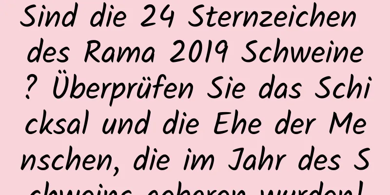 Sind die 24 Sternzeichen des Rama 2019 Schweine? Überprüfen Sie das Schicksal und die Ehe der Menschen, die im Jahr des Schweins geboren wurden!