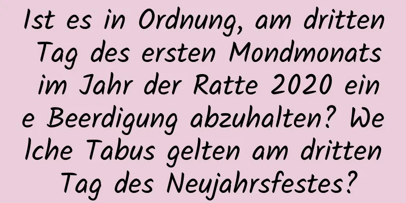 Ist es in Ordnung, am dritten Tag des ersten Mondmonats im Jahr der Ratte 2020 eine Beerdigung abzuhalten? Welche Tabus gelten am dritten Tag des Neujahrsfestes?