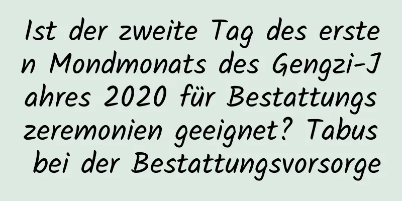 Ist der zweite Tag des ersten Mondmonats des Gengzi-Jahres 2020 für Bestattungszeremonien geeignet? Tabus bei der Bestattungsvorsorge