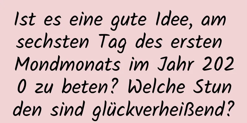 Ist es eine gute Idee, am sechsten Tag des ersten Mondmonats im Jahr 2020 zu beten? Welche Stunden sind glückverheißend?