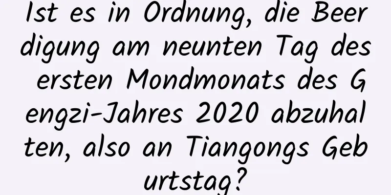 Ist es in Ordnung, die Beerdigung am neunten Tag des ersten Mondmonats des Gengzi-Jahres 2020 abzuhalten, also an Tiangongs Geburtstag?