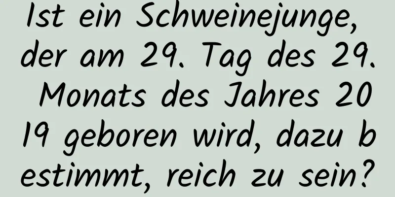 Ist ein Schweinejunge, der am 29. Tag des 29. Monats des Jahres 2019 geboren wird, dazu bestimmt, reich zu sein?