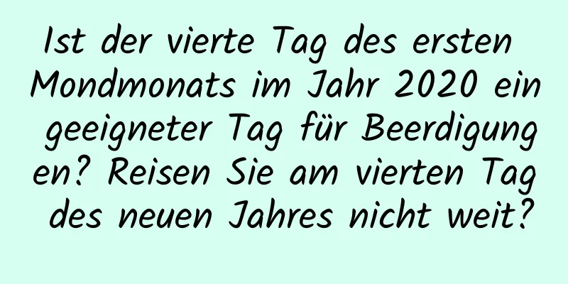 Ist der vierte Tag des ersten Mondmonats im Jahr 2020 ein geeigneter Tag für Beerdigungen? Reisen Sie am vierten Tag des neuen Jahres nicht weit?