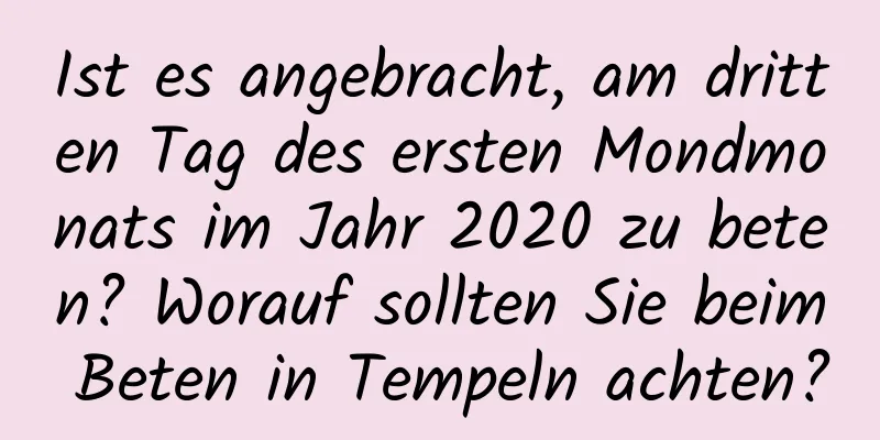 Ist es angebracht, am dritten Tag des ersten Mondmonats im Jahr 2020 zu beten? Worauf sollten Sie beim Beten in Tempeln achten?