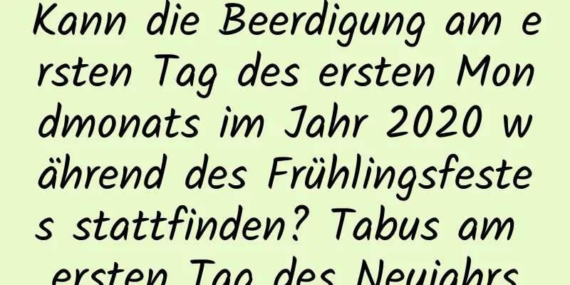 Kann die Beerdigung am ersten Tag des ersten Mondmonats im Jahr 2020 während des Frühlingsfestes stattfinden? Tabus am ersten Tag des Neujahrs