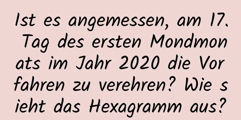 Ist es angemessen, am 17. Tag des ersten Mondmonats im Jahr 2020 die Vorfahren zu verehren? Wie sieht das Hexagramm aus?