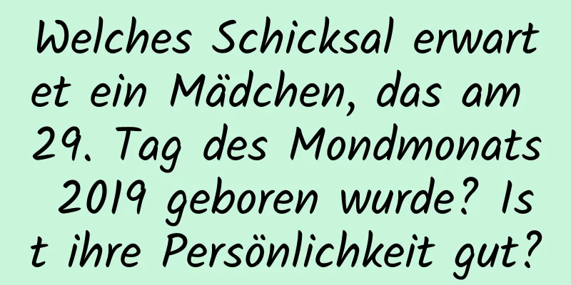 Welches Schicksal erwartet ein Mädchen, das am 29. Tag des Mondmonats 2019 geboren wurde? Ist ihre Persönlichkeit gut?