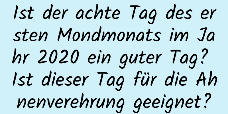 Ist der achte Tag des ersten Mondmonats im Jahr 2020 ein guter Tag? Ist dieser Tag für die Ahnenverehrung geeignet?