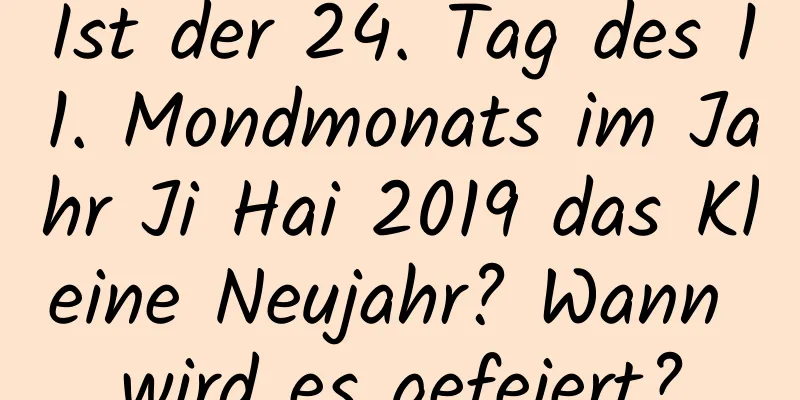 Ist der 24. Tag des 11. Mondmonats im Jahr Ji Hai 2019 das Kleine Neujahr? Wann wird es gefeiert?