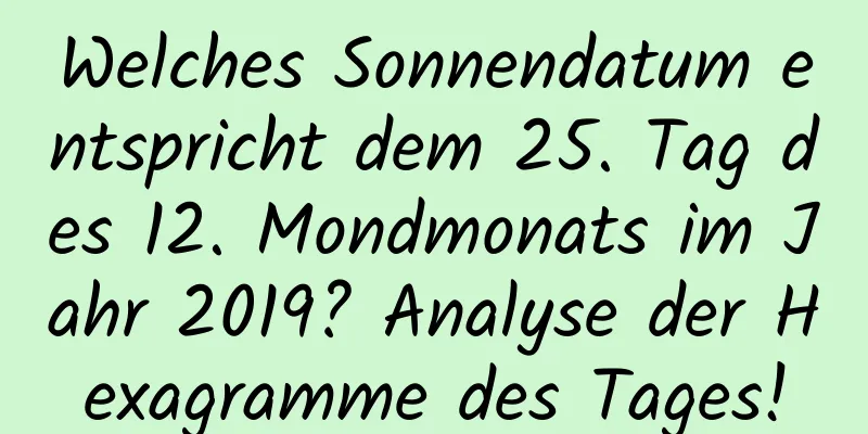 Welches Sonnendatum entspricht dem 25. Tag des 12. Mondmonats im Jahr 2019? Analyse der Hexagramme des Tages!