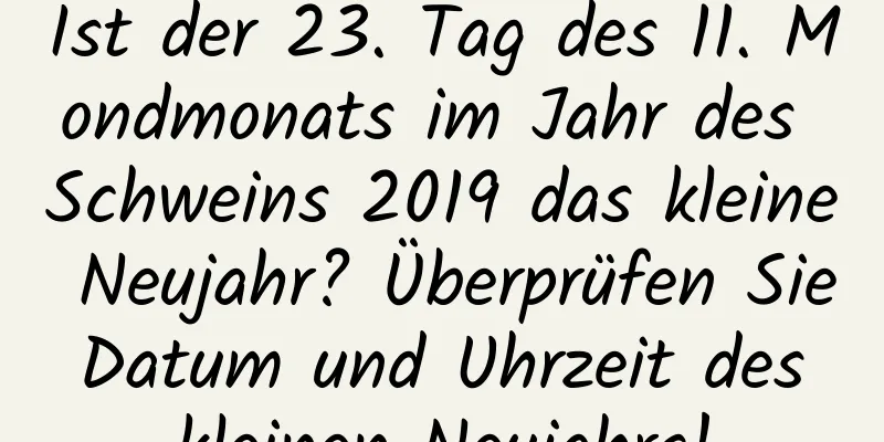 Ist der 23. Tag des 11. Mondmonats im Jahr des Schweins 2019 das kleine Neujahr? Überprüfen Sie Datum und Uhrzeit des kleinen Neujahrs!