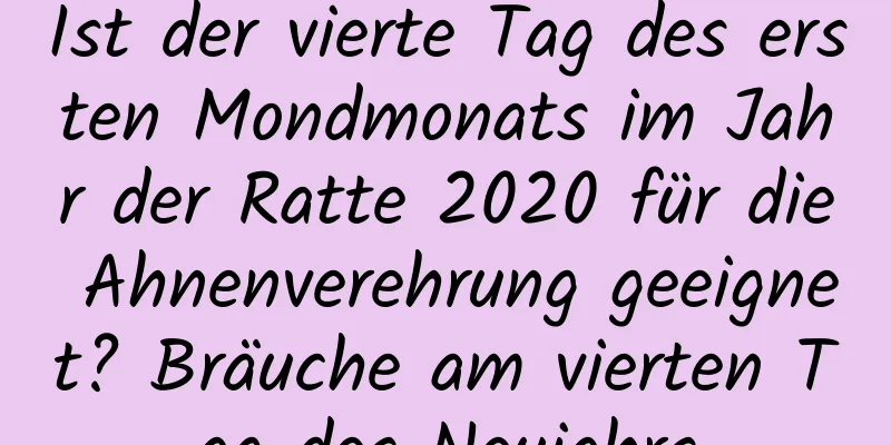 Ist der vierte Tag des ersten Mondmonats im Jahr der Ratte 2020 für die Ahnenverehrung geeignet? Bräuche am vierten Tag des Neujahrs